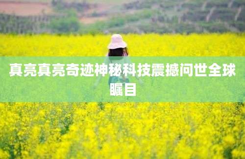 真亮真亮奇迹神秘科技震撼问世全球瞩目