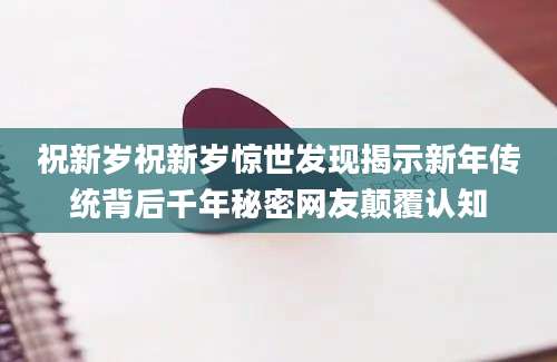 祝新岁祝新岁惊世发现揭示新年传统背后千年秘密网友颠覆认知