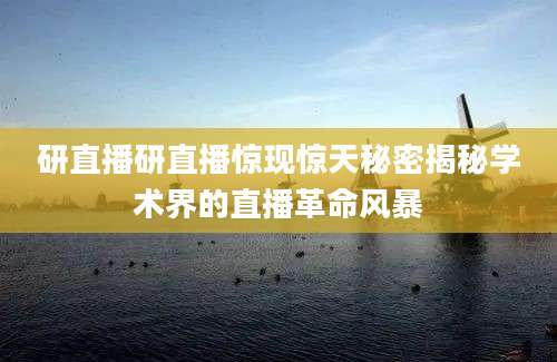 研直播研直播惊现惊天秘密揭秘学术界的直播革命风暴