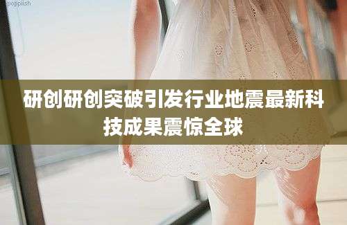研创研创突破引发行业地震最新科技成果震惊全球