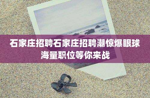 石家庄招聘石家庄招聘潮惊爆眼球海量职位等你来战