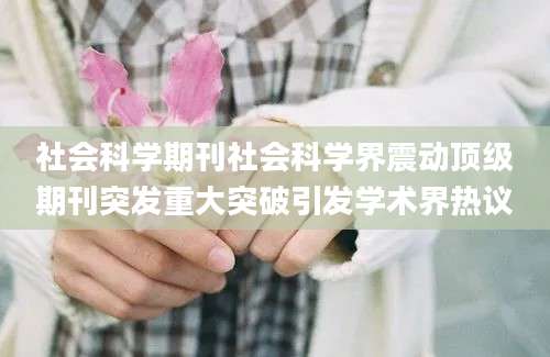 社会科学期刊社会科学界震动顶级期刊突发重大突破引发学术界热议