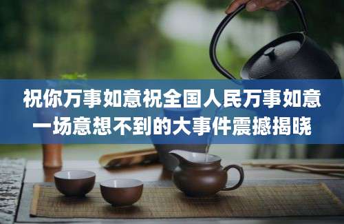 祝你万事如意祝全国人民万事如意一场意想不到的大事件震撼揭晓