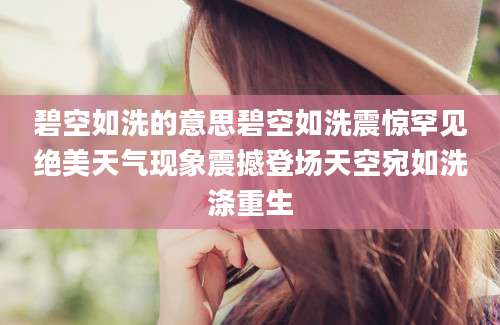 碧空如洗的意思碧空如洗震惊罕见绝美天气现象震撼登场天空宛如洗涤重生