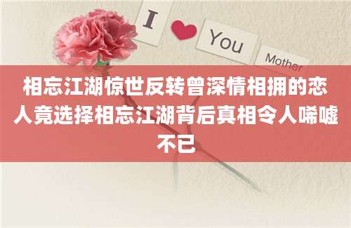相忘江湖惊世反转曾深情相拥的恋人竟选择相忘江湖背后真相令人唏嘘不已