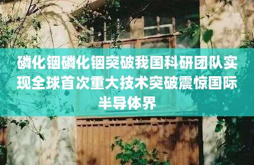 磷化铟磷化铟突破我国科研团队实现全球首次重大技术突破震惊国际半导体界