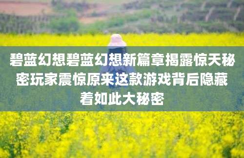 碧蓝幻想碧蓝幻想新篇章揭露惊天秘密玩家震惊原来这款游戏背后隐藏着如此大秘密