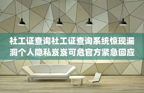 社工证查询社工证查询系统惊现漏洞个人隐私岌岌可危官方紧急回应