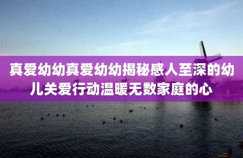 真爱幼幼真爱幼幼揭秘感人至深的幼儿关爱行动温暖无数家庭的心
