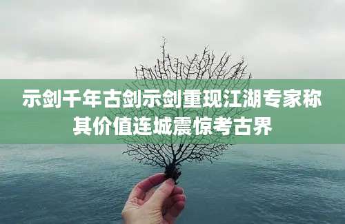示剑千年古剑示剑重现江湖专家称其价值连城震惊考古界