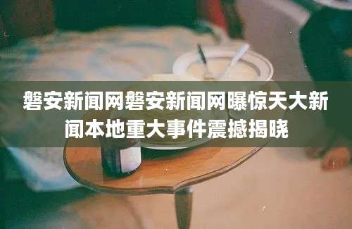 磐安新闻网磐安新闻网曝惊天大新闻本地重大事件震撼揭晓