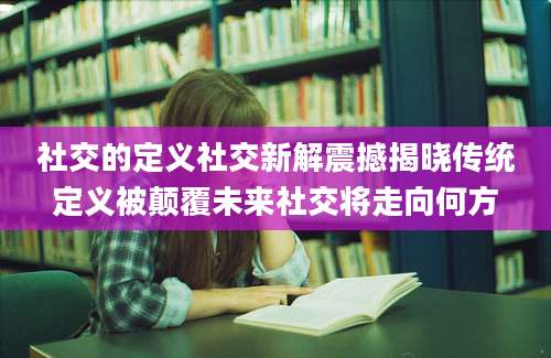 社交的定义社交新解震撼揭晓传统定义被颠覆未来社交将走向何方