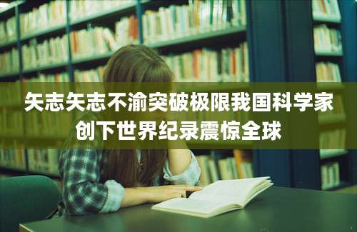 矢志矢志不渝突破极限我国科学家创下世界纪录震惊全球