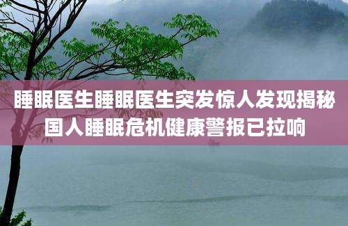 睡眠医生睡眠医生突发惊人发现揭秘国人睡眠危机健康警报已拉响