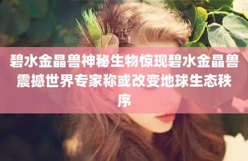 碧水金晶兽神秘生物惊现碧水金晶兽震撼世界专家称或改变地球生态秩序