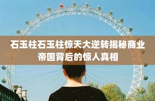 石玉柱石玉柱惊天大逆转揭秘商业帝国背后的惊人真相