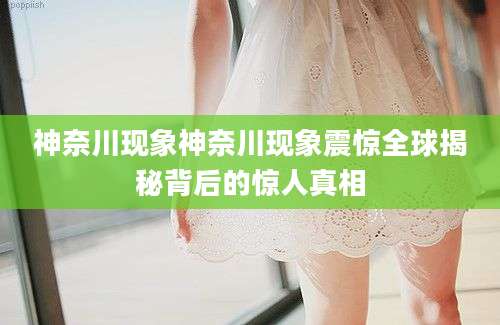 神奈川现象神奈川现象震惊全球揭秘背后的惊人真相