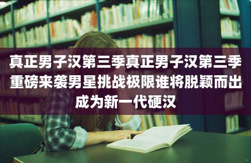 真正男子汉第三季真正男子汉第三季重磅来袭男星挑战极限谁将脱颖而出成为新一代硬汉