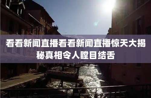 看看新闻直播看看新闻直播惊天大揭秘真相令人瞠目结舌
