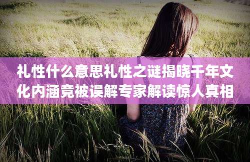 礼性什么意思礼性之谜揭晓千年文化内涵竟被误解专家解读惊人真相