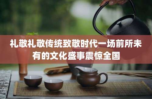 礼敬礼敬传统致敬时代一场前所未有的文化盛事震惊全国