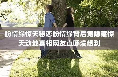 盼情缘惊天秘恋盼情缘背后竟隐藏惊天动地真相网友直呼没想到