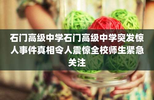 石门高级中学石门高级中学突发惊人事件真相令人震惊全校师生紧急关注