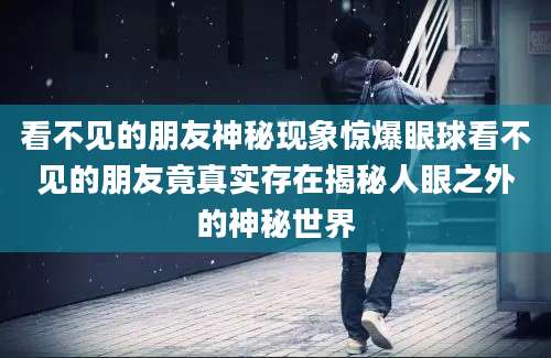 看不见的朋友神秘现象惊爆眼球看不见的朋友竟真实存在揭秘人眼之外的神秘世界