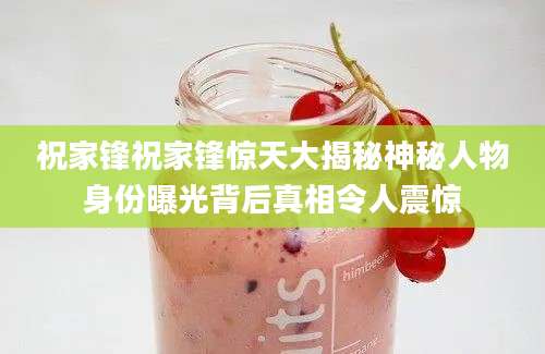 祝家锋祝家锋惊天大揭秘神秘人物身份曝光背后真相令人震惊