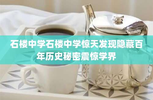石楼中学石楼中学惊天发现隐藏百年历史秘密震惊学界