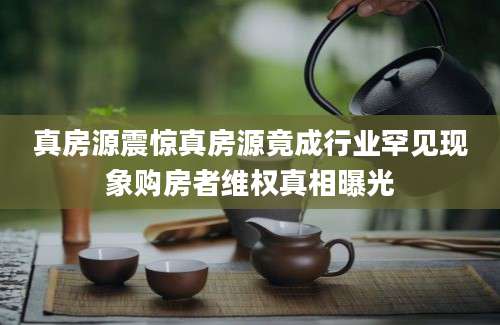 真房源震惊真房源竟成行业罕见现象购房者维权真相曝光