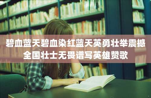 碧血蓝天碧血染红蓝天英勇壮举震撼全国壮士无畏谱写英雄赞歌