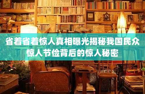 省着省着惊人真相曝光揭秘我国民众惊人节俭背后的惊人秘密