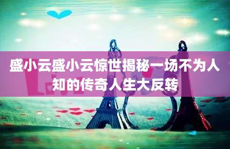 盛小云盛小云惊世揭秘一场不为人知的传奇人生大反转