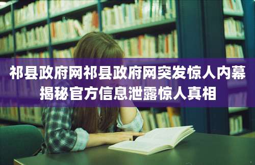 祁县政府网祁县政府网突发惊人内幕揭秘官方信息泄露惊人真相