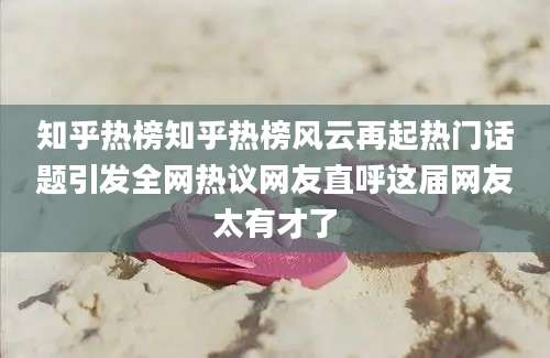 知乎热榜知乎热榜风云再起热门话题引发全网热议网友直呼这届网友太有才了