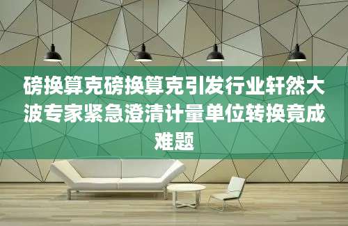 磅换算克磅换算克引发行业轩然大波专家紧急澄清计量单位转换竟成难题