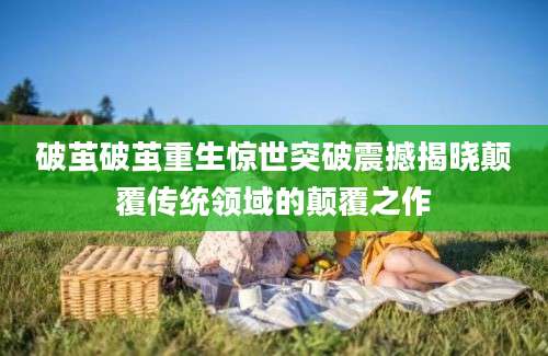 破茧破茧重生惊世突破震撼揭晓颠覆传统领域的颠覆之作