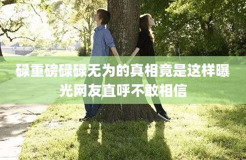 碌重磅碌碌无为的真相竟是这样曝光网友直呼不敢相信