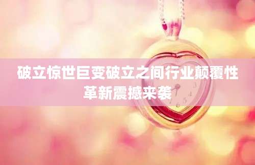 破立惊世巨变破立之间行业颠覆性革新震撼来袭