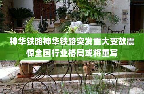 神华铁路神华铁路突发重大变故震惊全国行业格局或将重写