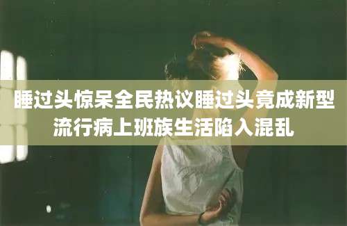 睡过头惊呆全民热议睡过头竟成新型流行病上班族生活陷入混乱