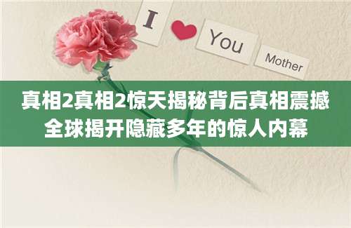 真相2真相2惊天揭秘背后真相震撼全球揭开隐藏多年的惊人内幕