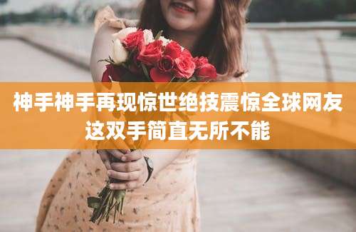 神手神手再现惊世绝技震惊全球网友这双手简直无所不能