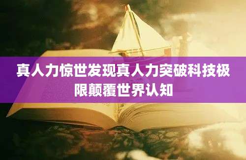 真人力惊世发现真人力突破科技极限颠覆世界认知