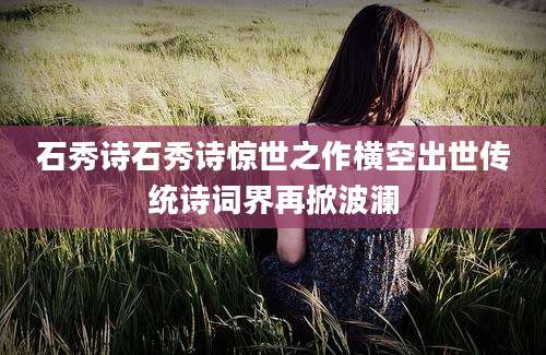 石秀诗石秀诗惊世之作横空出世传统诗词界再掀波澜