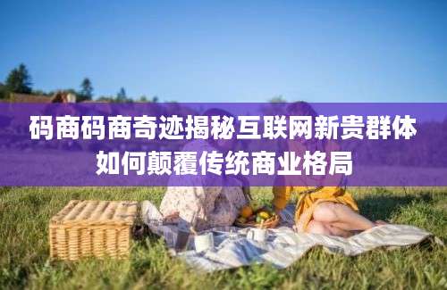 码商码商奇迹揭秘互联网新贵群体如何颠覆传统商业格局