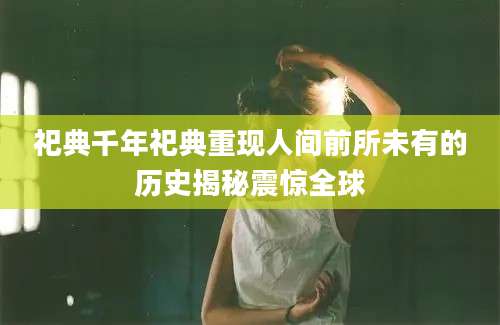 祀典千年祀典重现人间前所未有的历史揭秘震惊全球