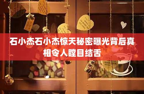 石小杰石小杰惊天秘密曝光背后真相令人瞠目结舌