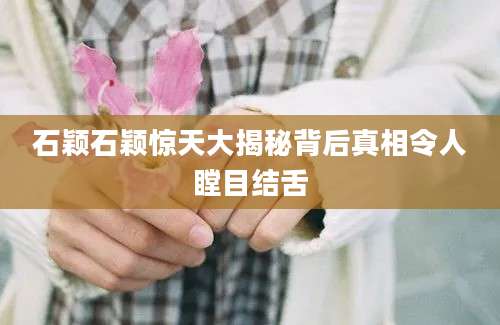 石颖石颖惊天大揭秘背后真相令人瞠目结舌